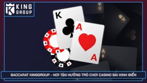 Baccarat Kinggroup - Nơi tận hưởng trò chơi casino bài kinh điển