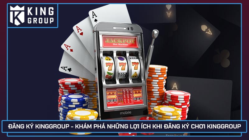 Đăng ký Kinggroup - Khám phá những lợi ích khi đăng ký chơi Kinggroup