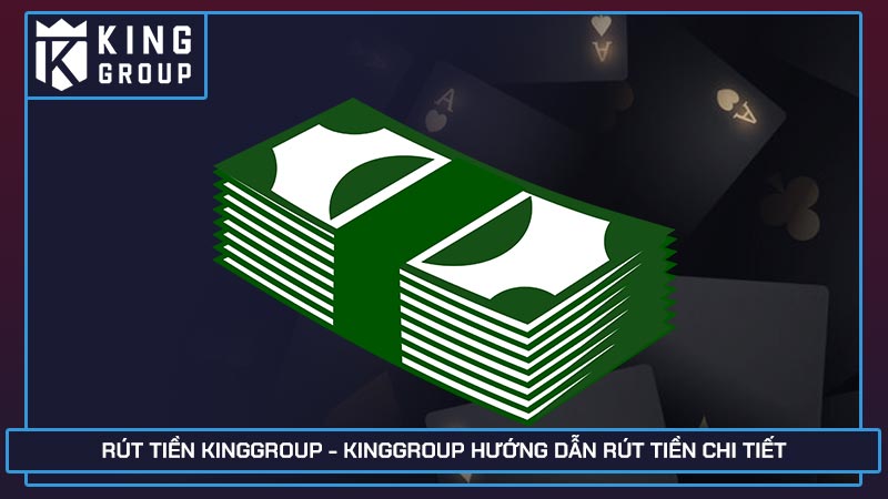 Rút tiền Kinggroup - Kinggroup hướng dẫn rút tiền chi tiết