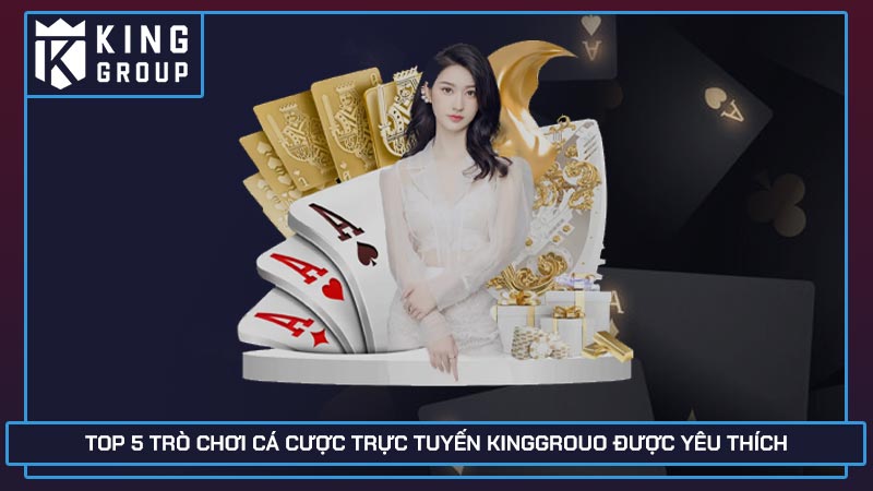 Top 5 trò chơi cá cược trực tuyến Kinggroup được yêu thích