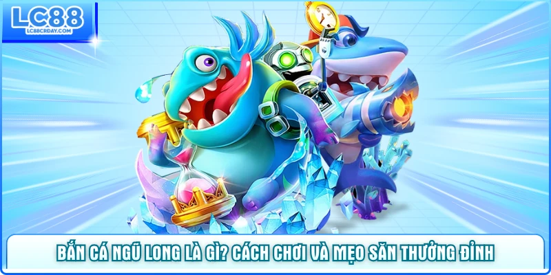 Bắn Cá Ngũ Long Là Gì? Cách Chơi Và Mẹo Săn Thưởng Đỉnh Cùng LC88