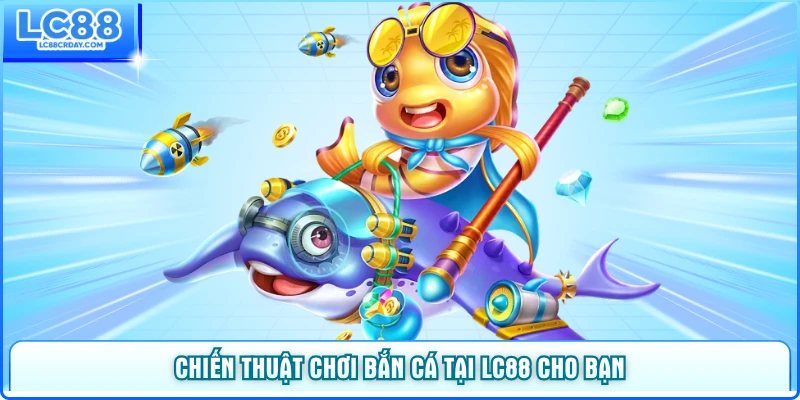 Chiến thuật chơi bắn cá tại LC88 cho bạn